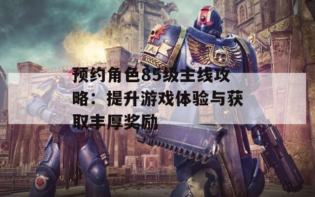 预约角色85级主线攻略：提升游戏体验与获取丰厚奖励
