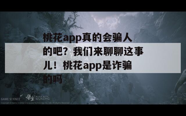 桃花app真的会骗人的吧？我们来聊聊这事儿！桃花app是诈骗的吗