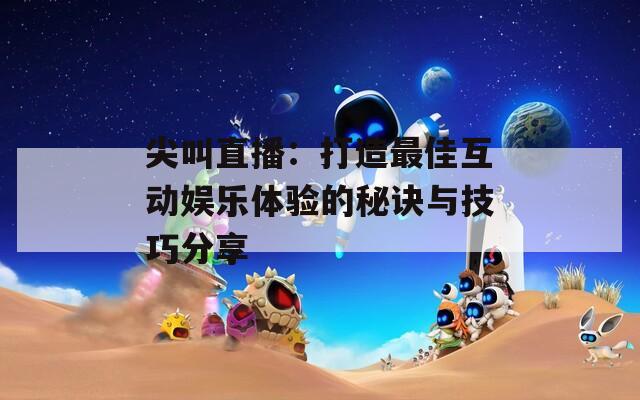 尖叫直播：打造最佳互动娱乐体验的秘诀与技巧分享