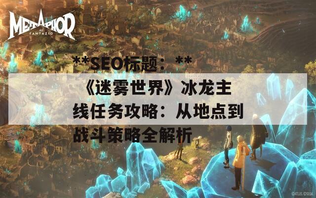 **SEO标题：** 《迷雾世界》冰龙主线任务攻略：从地点到战斗策略全解析