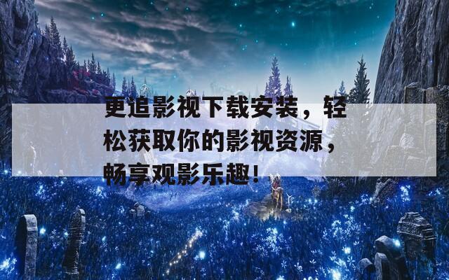更追影视下载安装，轻松获取你的影视资源，畅享观影乐趣！