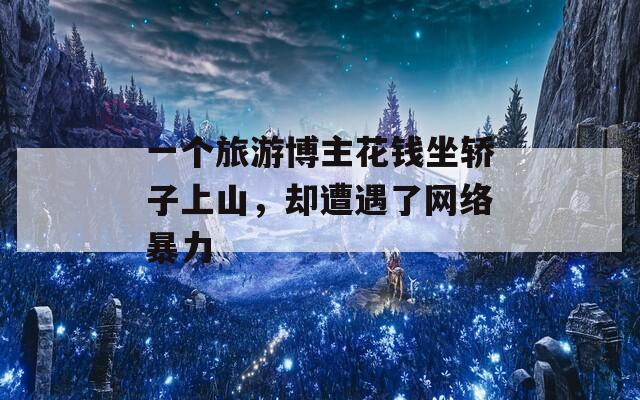 一个旅游博主花钱坐轿子上山，却遭遇了网络暴力