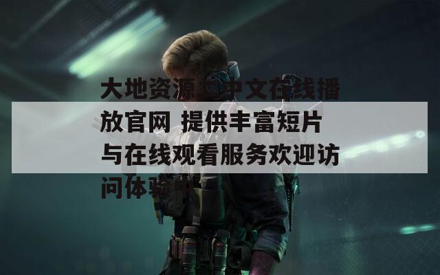 大地资源二中文在线播放官网 提供丰富短片与在线观看服务欢迎访问体验中