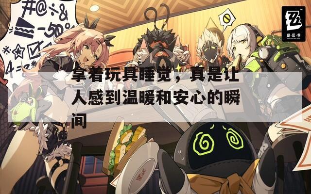 拿着玩具睡觉，真是让人感到温暖和安心的瞬间
