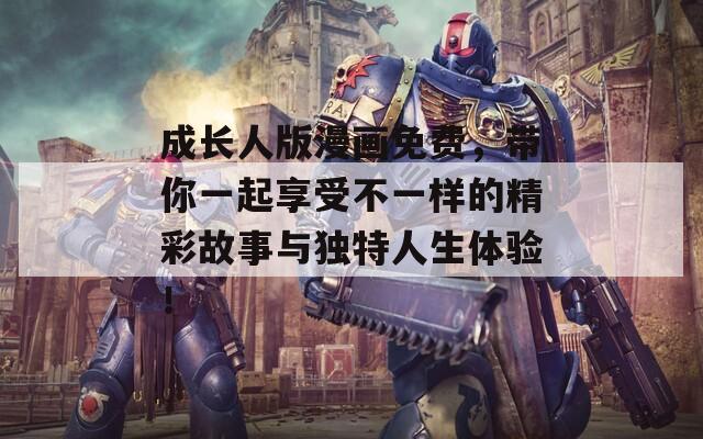 成长人版漫画免费，带你一起享受不一样的精彩故事与独特人生体验！
