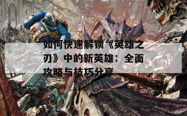 如何快速解锁《英雄之刃》中的新英雄：全面攻略与技巧分享