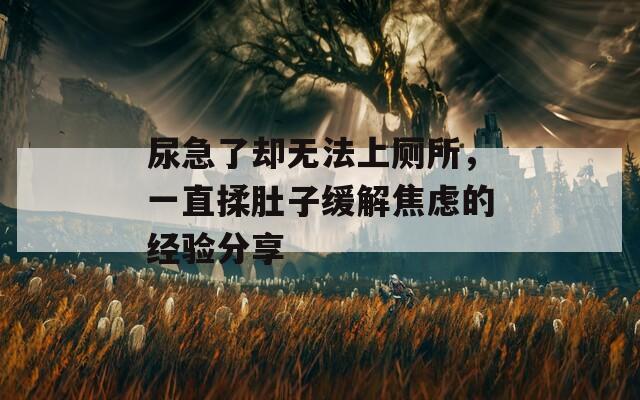 尿急了却无法上厕所，一直揉肚子缓解焦虑的经验分享
