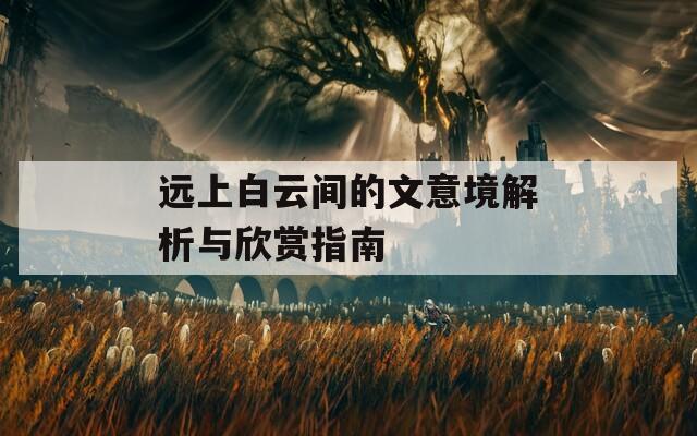 远上白云间的文意境解析与欣赏指南
