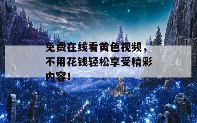 免费在线看黄色视频，不用花钱轻松享受精彩内容！