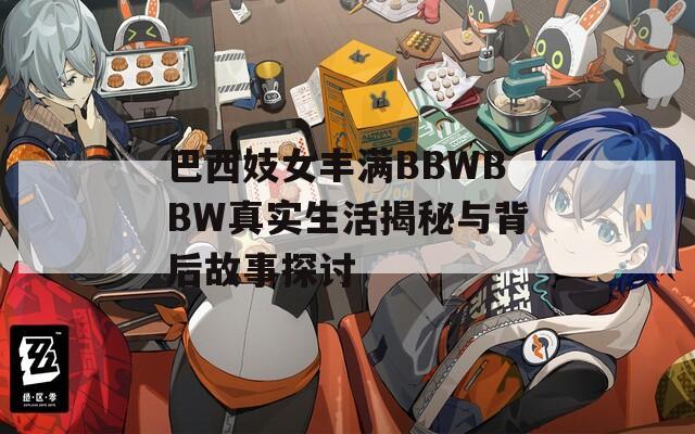 巴西妓女丰满BBWBBW真实生活揭秘与背后故事探讨