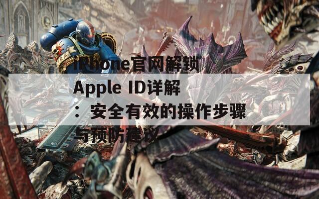 iPhone官网解锁Apple ID详解：安全有效的操作步骤与预防建议