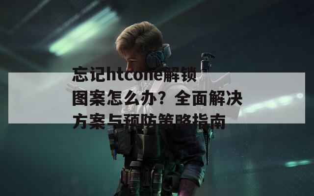 忘记htcone解锁图案怎么办？全面解决方案与预防策略指南