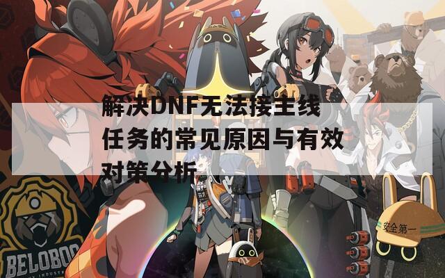 解决DNF无法接主线任务的常见原因与有效对策分析