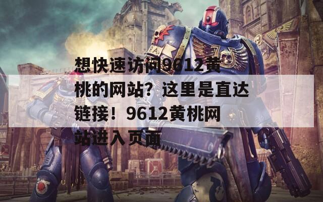 想快速访问9612黄桃的网站？这里是直达链接！9612黄桃网站进入页面