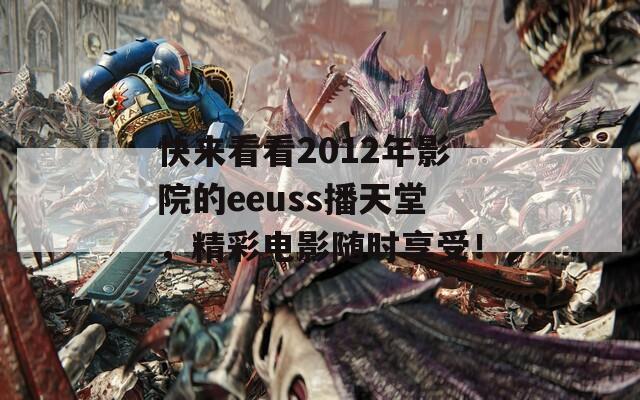 快来看看2012年影院的eeuss播天堂，精彩电影随时享受！