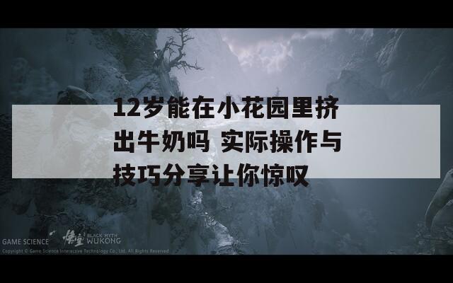 12岁能在小花园里挤出牛奶吗 实际操作与技巧分享让你惊叹