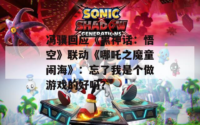 冯骥回应《黑神话：悟空》联动《哪吒之魔童闹海》：忘了我是个做游戏的好吗？