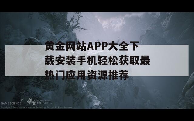 黄金网站APP大全下载安装手机轻松获取最热门应用资源推荐