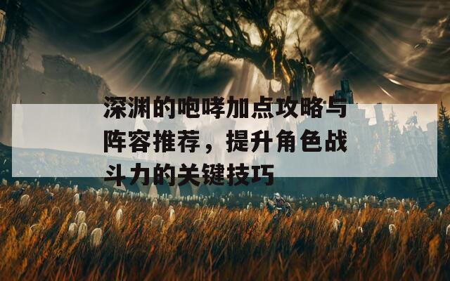 深渊的咆哮加点攻略与阵容推荐，提升角色战斗力的关键技巧