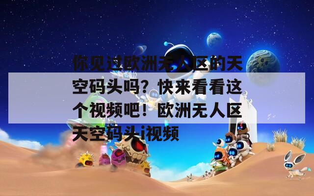 你见过欧洲无人区的天空码头吗？快来看看这个视频吧！欧洲无人区天空码头i视频
