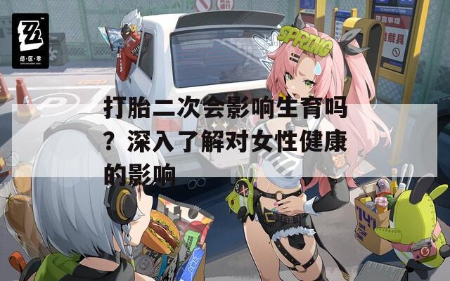 打胎二次会影响生育吗？深入了解对女性健康的影响