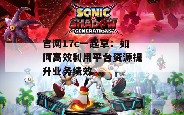官网17c一起草：如何高效利用平台资源提升业务绩效
