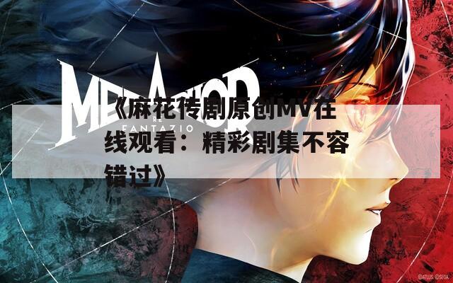 《麻花传剧原创MV在线观看：精彩剧集不容错过》