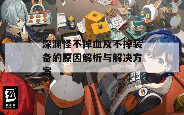 深渊怪不掉血及不掉装备的原因解析与解决方案