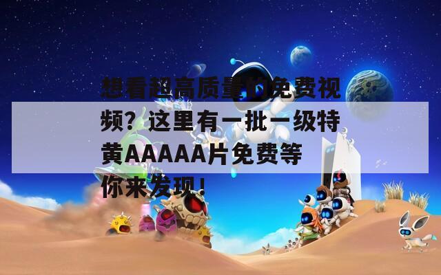 想看超高质量的免费视频？这里有一批一级特黄AAAAA片免费等你来发现！