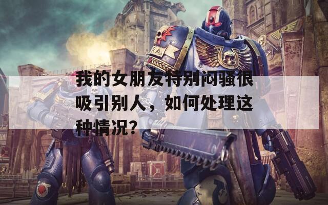 我的女朋友特别闷骚很吸引别人，如何处理这种情况？
