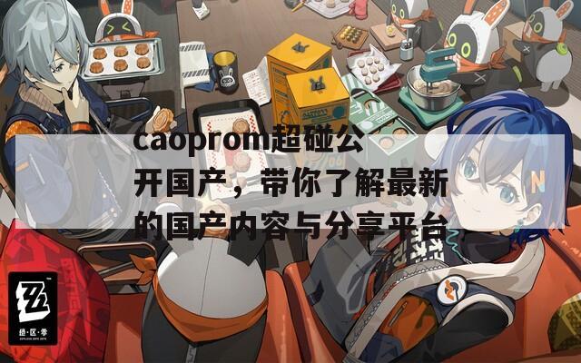 caoprom超碰公开国产，带你了解最新的国产内容与分享平台