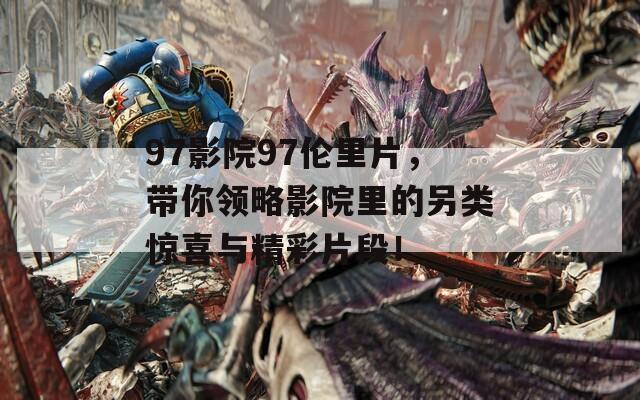 97影院97伦里片，带你领略影院里的另类惊喜与精彩片段！