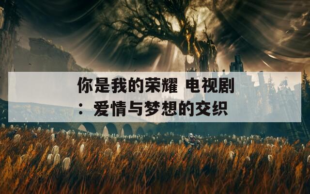 你是我的荣耀 电视剧：爱情与梦想的交织