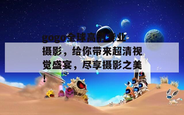 gogo全球高清专业摄影，给你带来超清视觉盛宴，尽享摄影之美！