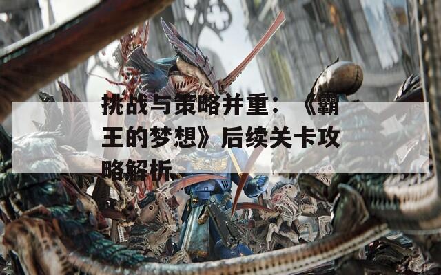 挑战与策略并重：《霸王的梦想》后续关卡攻略解析