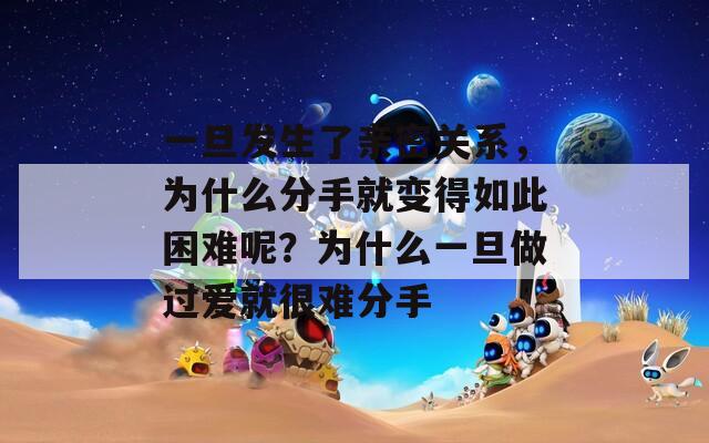 一旦发生了亲密关系，为什么分手就变得如此困难呢？为什么一旦做过爱就很难分手