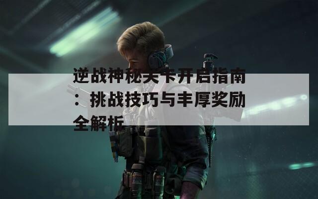 逆战神秘关卡开启指南：挑战技巧与丰厚奖励全解析