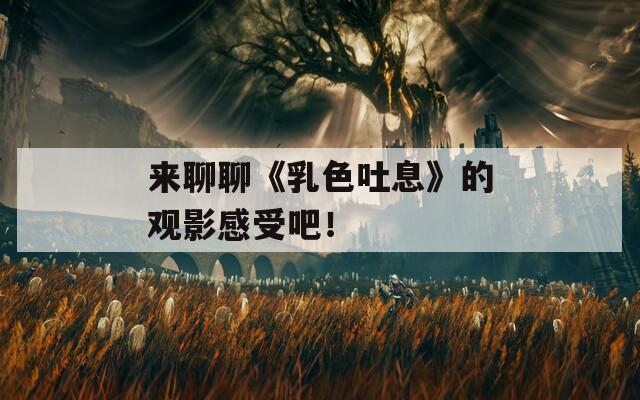 来聊聊《乳色吐息》的观影感受吧！