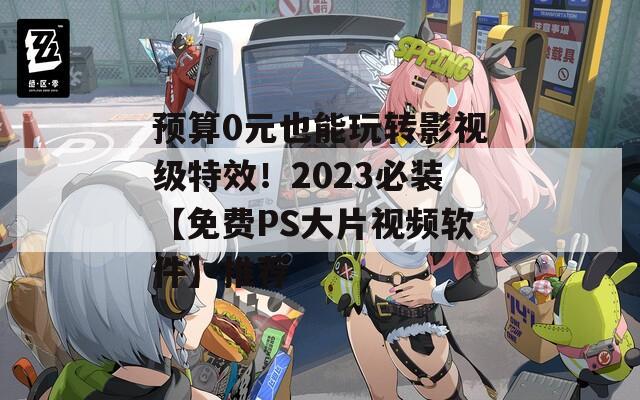 预算0元也能玩转影视级特效！2023必装【免费PS大片视频软件】推荐
