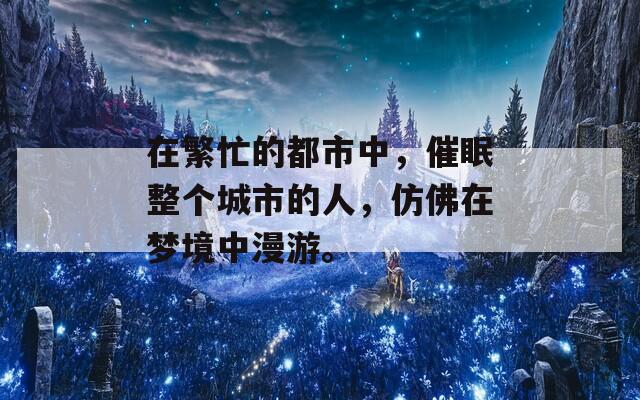 在繁忙的都市中，催眠整个城市的人，仿佛在梦境中漫游。
