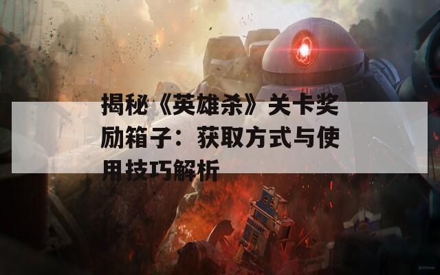 揭秘《英雄杀》关卡奖励箱子：获取方式与使用技巧解析