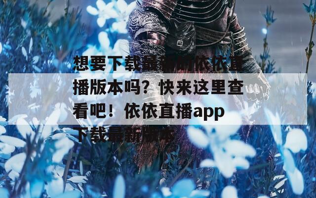 想要下载最新的依依直播版本吗？快来这里查看吧！依依直播app下载最新版本