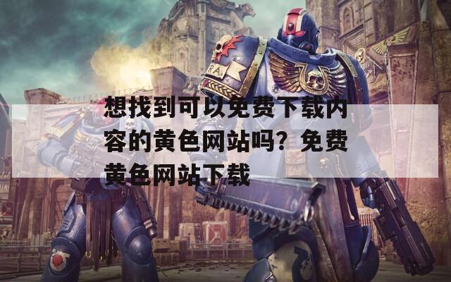 想找到可以免费下载内容的黄色网站吗？免费黄色网站下载