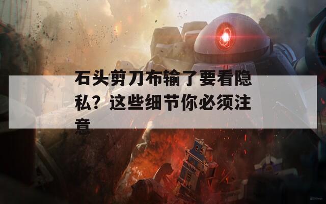 石头剪刀布输了要看隐私？这些细节你必须注意