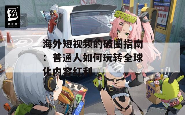 海外短视频的破圈指南：普通人如何玩转全球化内容红利