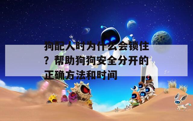 狗配人时为什么会锁住？帮助狗狗安全分开的正确方法和时间