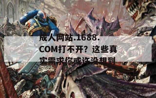 成人网站.1688.COM打不开？这些真实需求你或许没想到