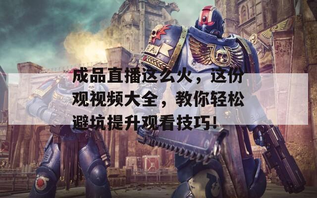 成品直播这么火，这份观视频大全，教你轻松避坑提升观看技巧！