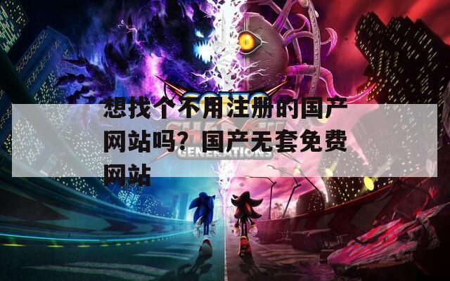 想找个不用注册的国产网站吗？国产无套免费网站