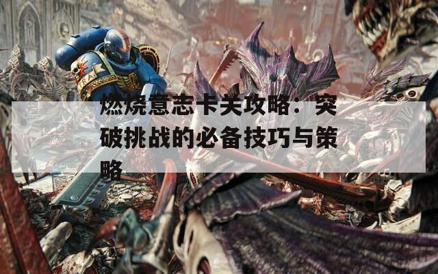 燃烧意志卡关攻略：突破挑战的必备技巧与策略